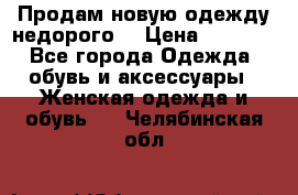 Продам новую одежду недорого! › Цена ­ 3 000 - Все города Одежда, обувь и аксессуары » Женская одежда и обувь   . Челябинская обл.